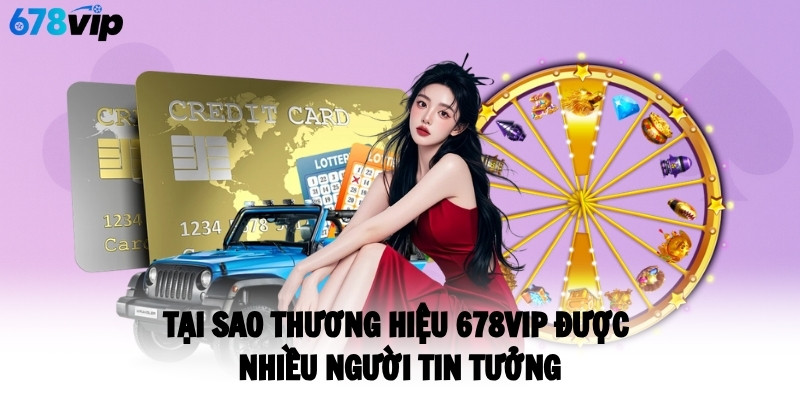 tai-sao-thuong-hieu-678vip-duoc-nhieu-nguoi-tin-tuong